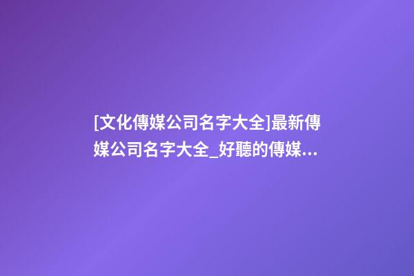[文化傳媒公司名字大全]最新傳媒公司名字大全_好聽的傳媒公司名字-第1張-公司起名-玄機(jī)派